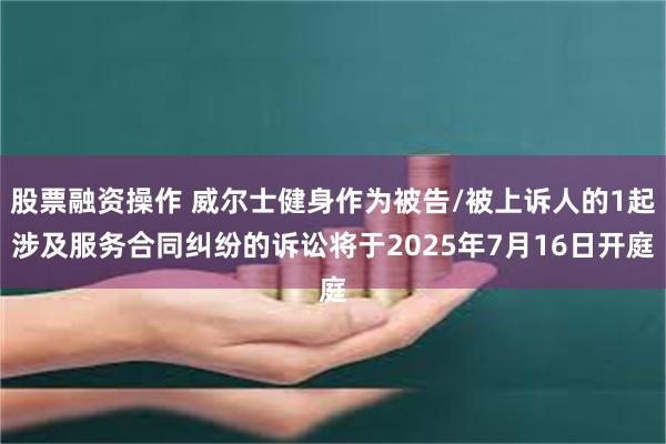 股票融资操作 威尔士健身作为被告/被上诉人的1起涉及服务合同纠纷的诉讼将于2025年7月16日开庭