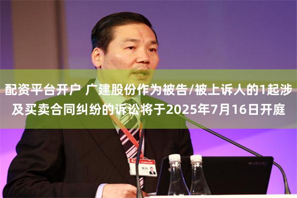 配资平台开户 广建股份作为被告/被上诉人的1起涉及买卖合同纠纷的诉讼将于2025年7月16日开庭