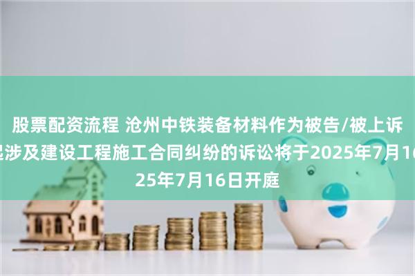 股票配资流程 沧州中铁装备材料作为被告/被上诉人的1起涉及建设工程施工合同纠纷的诉讼将于2025年7月16日开庭