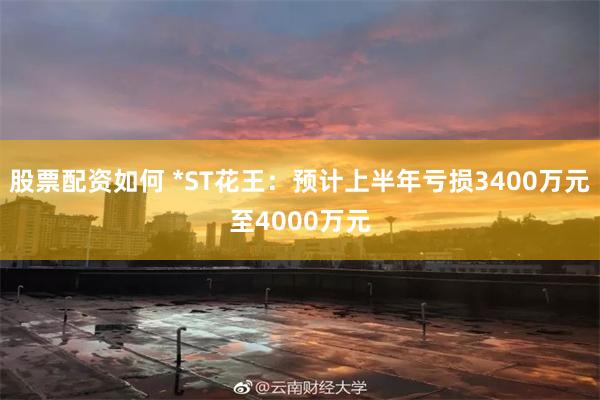 股票配资如何 *ST花王：预计上半年亏损3400万元至4000万元