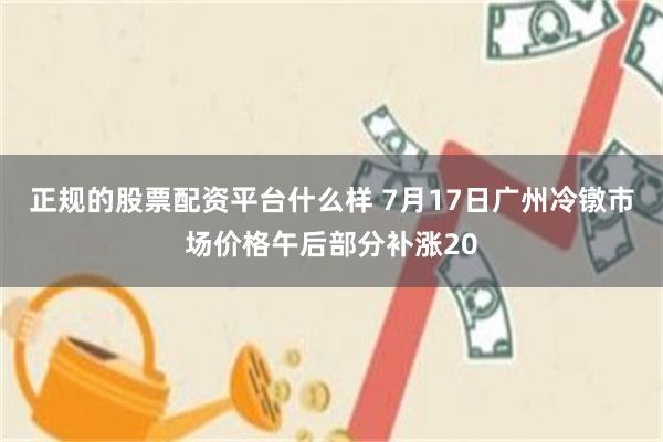 正规的股票配资平台什么样 7月17日广州冷镦市场价格午后部分补涨20
