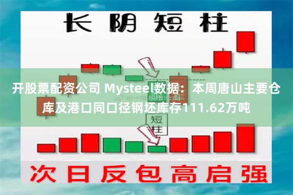 开股票配资公司 Mysteel数据：本周唐山主要仓库及港口同口径钢坯库存111.62万吨