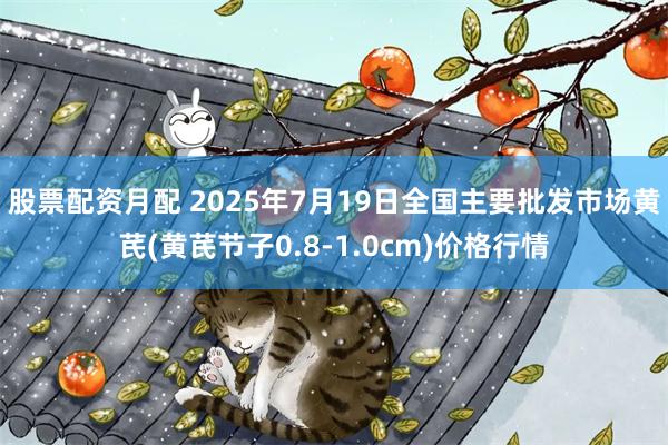 股票配资月配 2025年7月19日全国主要批发市场黄芪(黄芪节子0.8-1.0cm)价格行情