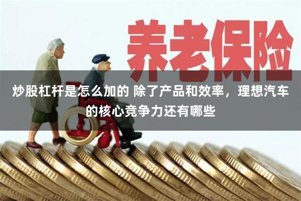 炒股杠杆是怎么加的 除了产品和效率，理想汽车的核心竞争力还有哪些