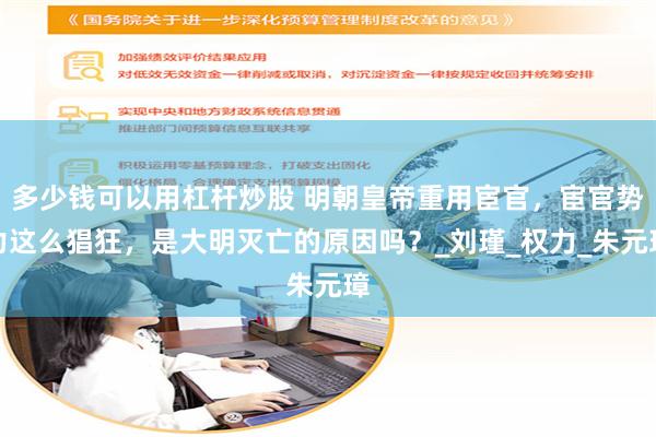 多少钱可以用杠杆炒股 明朝皇帝重用宦官，宦官势力这么猖狂，是大明灭亡的原因吗？_刘瑾_权力_朱元璋