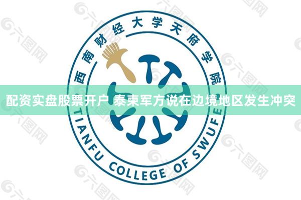 配资实盘股票开户 泰柬军方说在边境地区发生冲突