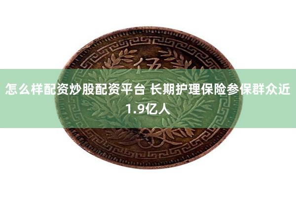 怎么样配资炒股配资平台 长期护理保险参保群众近1.9亿人