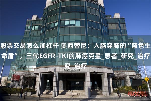 股票交易怎么加杠杆 奥西替尼：入脑穿肺的“蓝色生命盾”，三代EGFR-TKI的肺癌克星_患者_研究_治疗