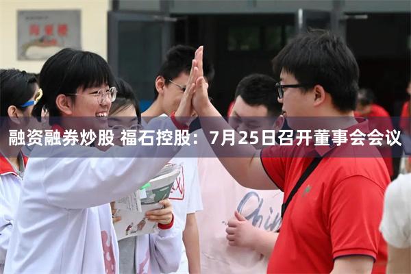 融资融券炒股 福石控股：7月25日召开董事会会议