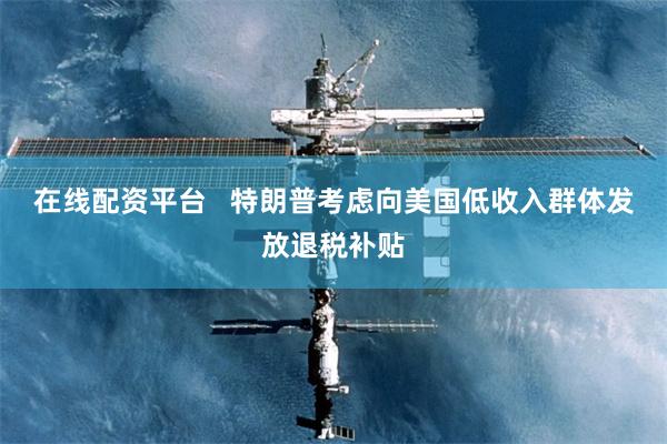 在线配资平台   特朗普考虑向美国低收入群体发放退税补贴