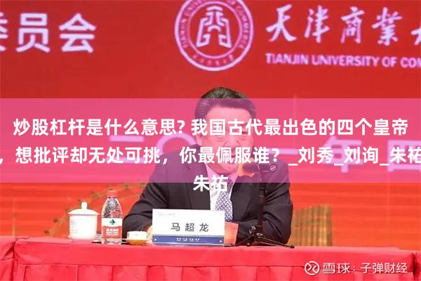 炒股杠杆是什么意思? 我国古代最出色的四个皇帝，想批评却无处可挑，你最佩服谁？_刘秀_刘询_朱祐