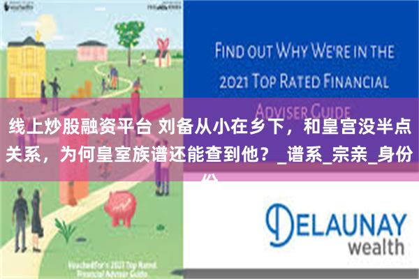线上炒股融资平台 刘备从小在乡下，和皇宫没半点关系，为何皇室族谱还能查到他？_谱系_宗亲_身份