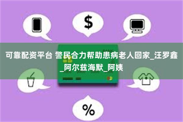 可靠配资平台 警民合力帮助患病老人回家_汪罗鑫_阿尔兹海默_阿姨