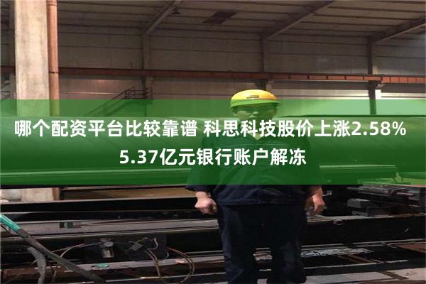 哪个配资平台比较靠谱 科思科技股价上涨2.58% 5.37亿元银行账户解冻