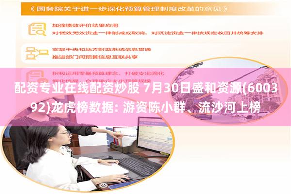 配资专业在线配资炒股 7月30日盛和资源(600392)龙虎榜数据: 游资陈小群、流沙河上榜