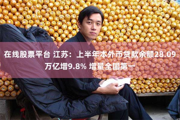 在线股票平台 江苏：上半年本外币贷款余额28.09万亿增9.8% 增量全国第一