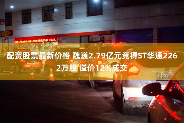 配资股票最新价格 魏巍2.79亿元竞得ST华通2262万股 溢价12%成交