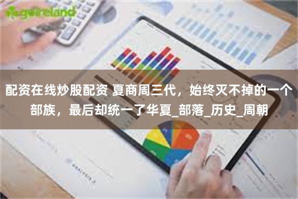 配资在线炒股配资 夏商周三代，始终灭不掉的一个部族，最后却统一了华夏_部落_历史_周朝