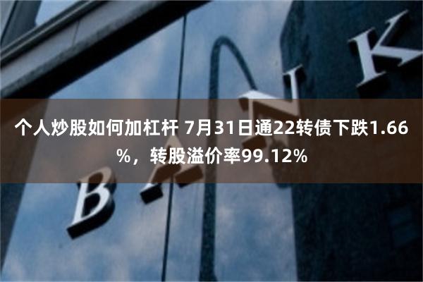 个人炒股如何加杠杆 7月31日通22转债下跌1.66%，转股溢价率99.12%
