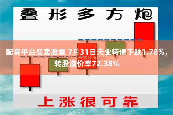配资平台买卖股票 7月31日天业转债下跌1.78%，转股溢价率72.38%