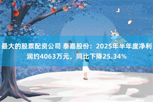 最大的股票配资公司 泰嘉股份：2025年半年度净利润约4063万元，同比下降25.34%