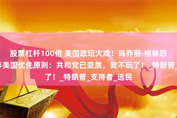 股票杠杆100倍 美国政坛大戏！玛乔丽·格林怒斥共和党背弃美国优先原则：共和党已变质，我不玩了！_特朗普_支持者_选民
