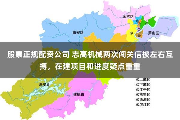股票正规配资公司 志高机械两次闯关信披左右互搏，在建项目和进度疑点重重