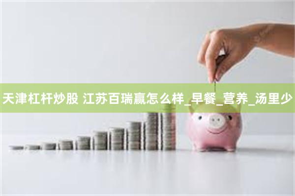 天津杠杆炒股 江苏百瑞赢怎么样_早餐_营养_汤里少