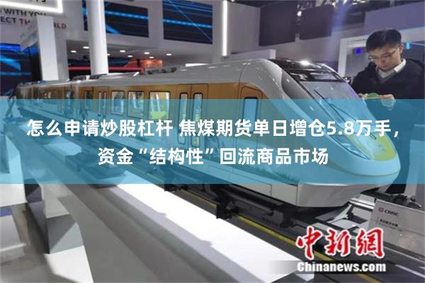 怎么申请炒股杠杆 焦煤期货单日增仓5.8万手，资金“结构性”回流商品市场