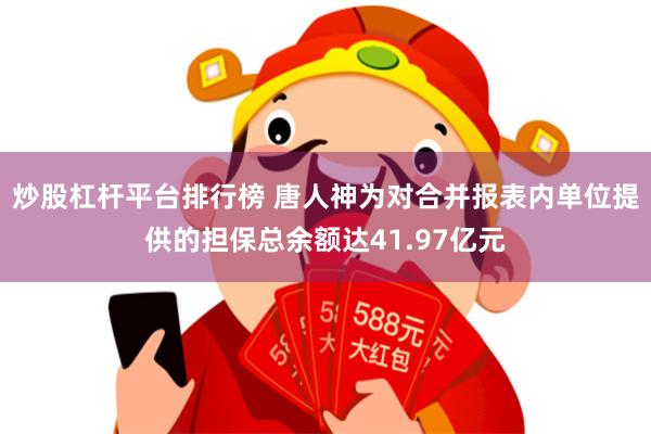 炒股杠杆平台排行榜 唐人神为对合并报表内单位提供的担保总余额达41.97亿元