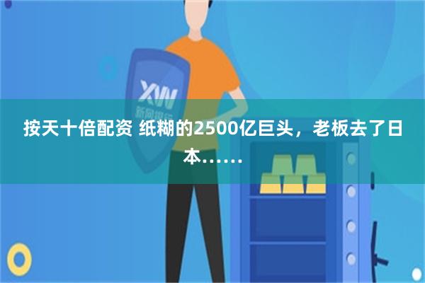 按天十倍配资 纸糊的2500亿巨头，老板去了日本……