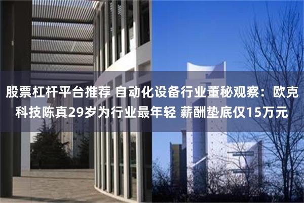 股票杠杆平台推荐 自动化设备行业董秘观察：欧克科技陈真29岁为行业最年轻 薪酬垫底仅15万元