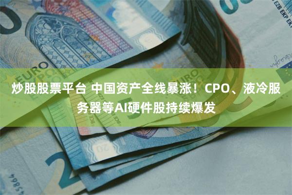 炒股股票平台 中国资产全线暴涨！CPO、液冷服务器等AI硬件股持续爆发