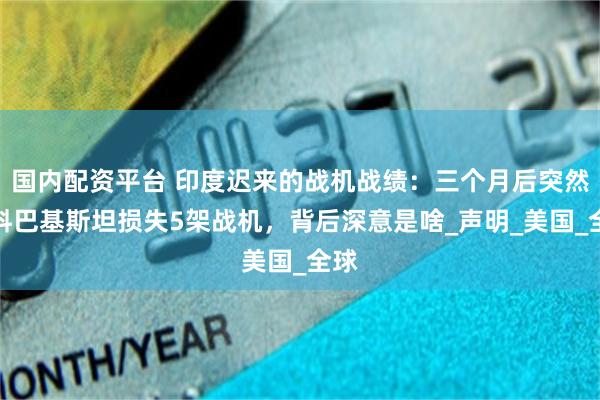 国内配资平台 印度迟来的战机战绩：三个月后突然爆料巴基斯坦损失5架战机，背后深意是啥_声明_美国_全球