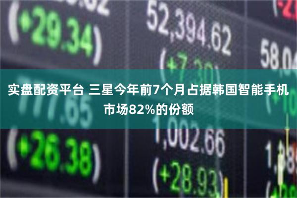实盘配资平台 三星今年前7个月占据韩国智能手机市场82%的份额