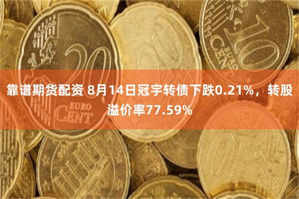 靠谱期货配资 8月14日冠宇转债下跌0.21%，转股溢价率77.59%