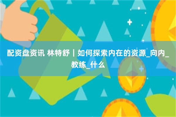 配资盘资讯 林特舒｜如何探索内在的资源_向内_教练_什么