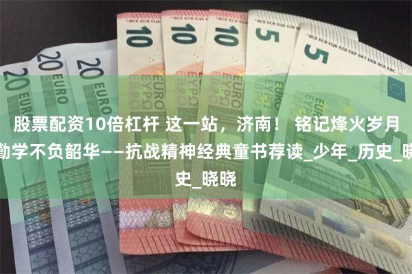 股票配资10倍杠杆 这一站，济南！ 铭记烽火岁月，勤学不负韶华——抗战精神经典童书荐读_少年_历史_晓晓