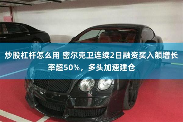 炒股杠杆怎么用 密尔克卫连续2日融资买入额增长率超50%，多头加速建仓