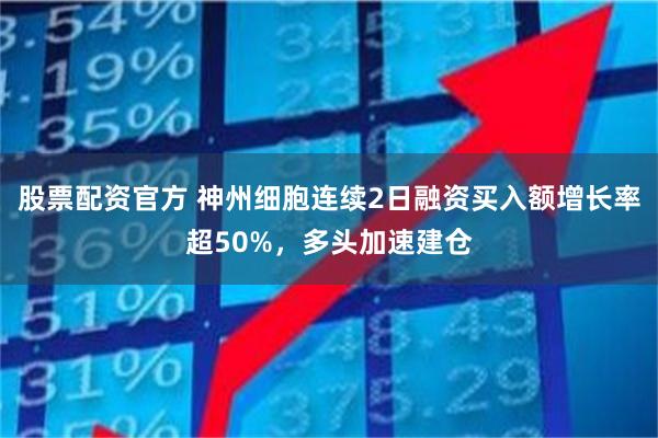 股票配资官方 神州细胞连续2日融资买入额增长率超50%，多头加速建仓