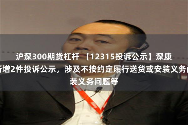 沪深300期货杠杆 【12315投诉公示】深康佳Ａ新增2件投诉公示，涉及不按约定履行送货或安装义务问题等