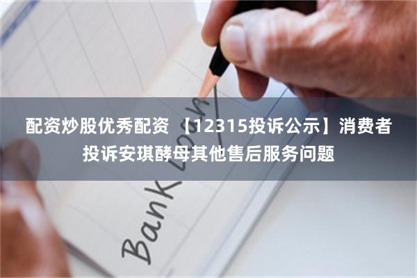 配资炒股优秀配资 【12315投诉公示】消费者投诉安琪酵母其他售后服务问题