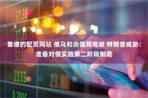 靠谱的配资网站 俄乌和谈僵局难破 特朗普威胁：准备对俄实施第二阶段制裁