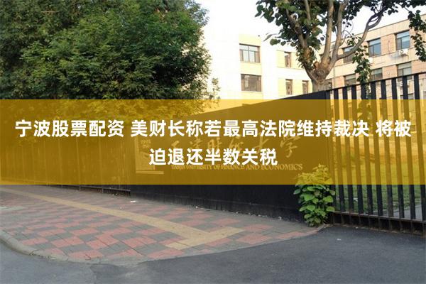 宁波股票配资 美财长称若最高法院维持裁决 将被迫退还半数关税