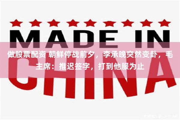做股票配资 朝鲜停战前夕，李承晚突然变卦，毛主席：推迟签字，打到他服为止