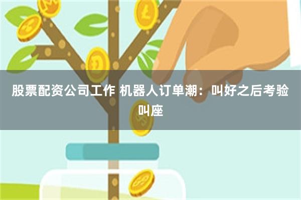 股票配资公司工作 机器人订单潮：叫好之后考验叫座