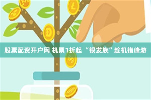 股票配资开户网 机票1折起 “银发族”趁机错峰游