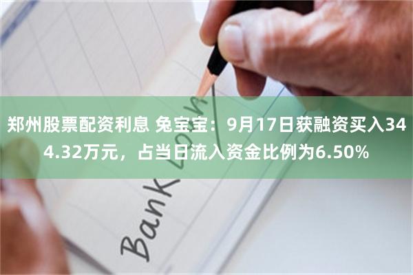 郑州股票配资利息 兔宝宝：9月17日获融资买入344.32万元，占当日流入资金比例为6.50%