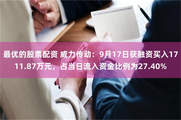 最优的股票配资 威力传动：9月17日获融资买入1711.87万元，占当日流入资金比例为27.40%