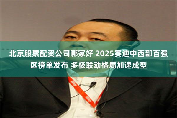 北京股票配资公司哪家好 2025赛迪中西部百强区榜单发布 多极联动格局加速成型